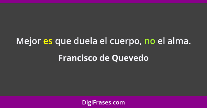 Mejor es que duela el cuerpo, no el alma.... - Francisco de Quevedo