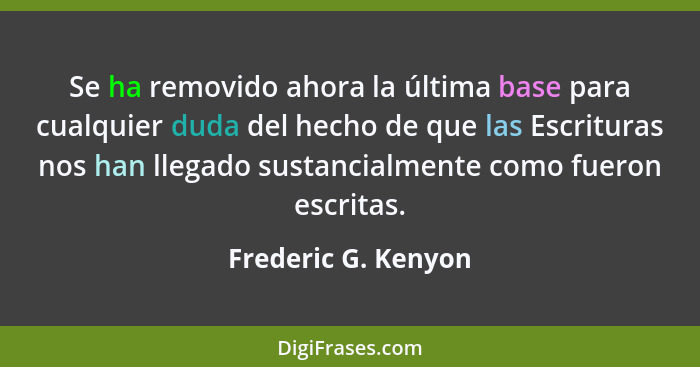 Se ha removido ahora la última base para cualquier duda del hecho de que las Escrituras nos han llegado sustancialmente como fuer... - Frederic G. Kenyon