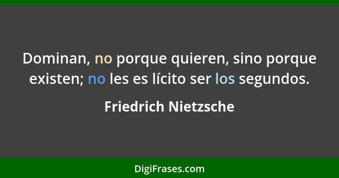 Dominan, no porque quieren, sino porque existen; no les es lícito ser los segundos.... - Friedrich Nietzsche