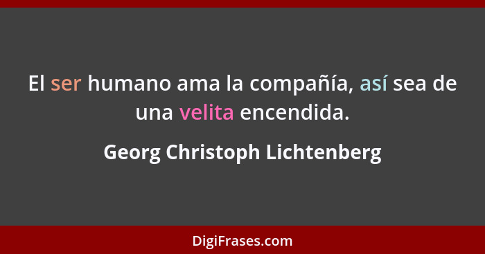 El ser humano ama la compañía, así sea de una velita encendida.... - Georg Christoph Lichtenberg