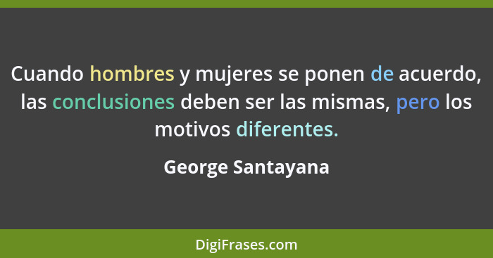 Cuando hombres y mujeres se ponen de acuerdo, las conclusiones deben ser las mismas, pero los motivos diferentes.... - George Santayana