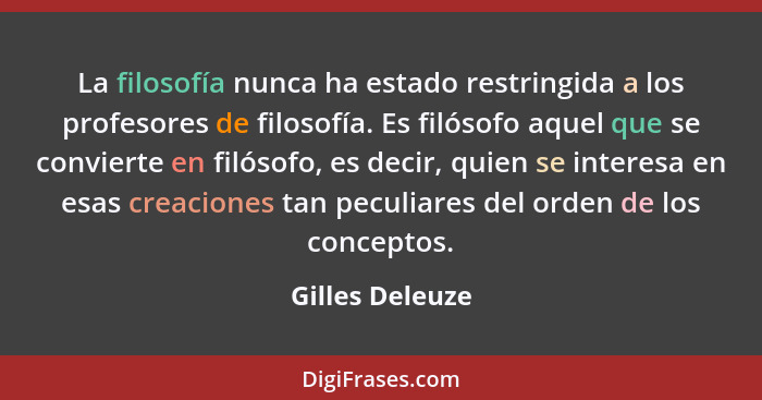 La filosofía nunca ha estado restringida a los profesores de filosofía. Es filósofo aquel que se convierte en filósofo, es decir, qui... - Gilles Deleuze