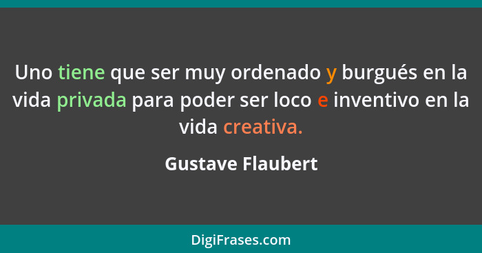 Uno tiene que ser muy ordenado y burgués en la vida privada para poder ser loco e inventivo en la vida creativa.... - Gustave Flaubert