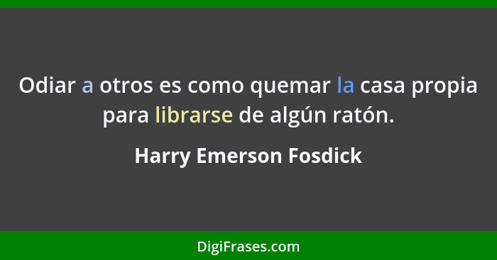 Odiar a otros es como quemar la casa propia para librarse de algún ratón.... - Harry Emerson Fosdick