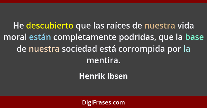 He descubierto que las raíces de nuestra vida moral están completamente podridas, que la base de nuestra sociedad está corrompida por l... - Henrik Ibsen