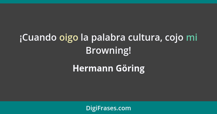 ¡Cuando oigo la palabra cultura, cojo mi Browning!... - Hermann Göring