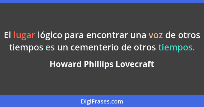 El lugar lógico para encontrar una voz de otros tiempos es un cementerio de otros tiempos.... - Howard Phillips Lovecraft