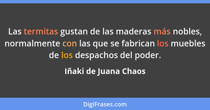 Las termitas gustan de las maderas más nobles, normalmente con las que se fabrican los muebles de los despachos del poder.... - Iñaki de Juana Chaos