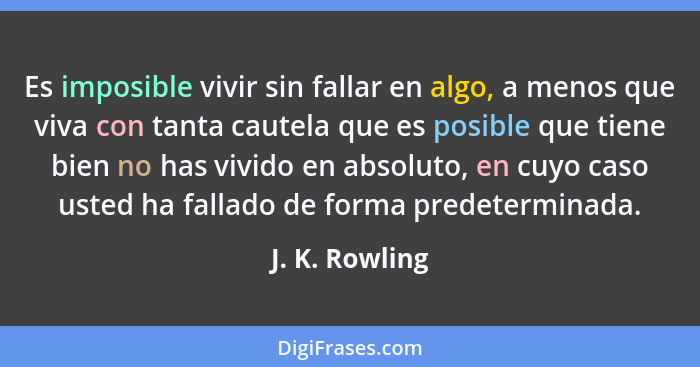 Es imposible vivir sin fallar en algo, a menos que viva con tanta cautela que es posible que tiene bien no has vivido en absoluto, en... - J. K. Rowling