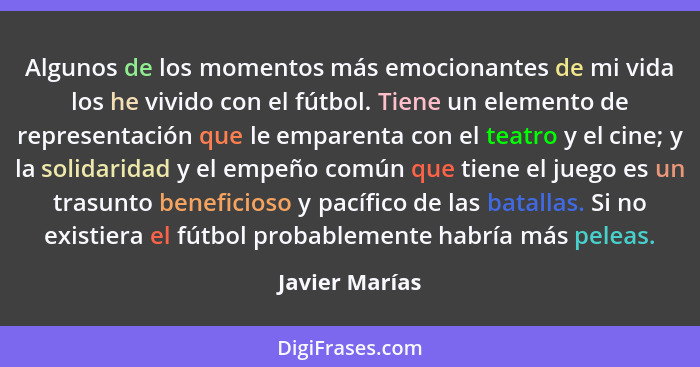 Algunos de los momentos más emocionantes de mi vida los he vivido con el fútbol. Tiene un elemento de representación que le emparenta... - Javier Marías