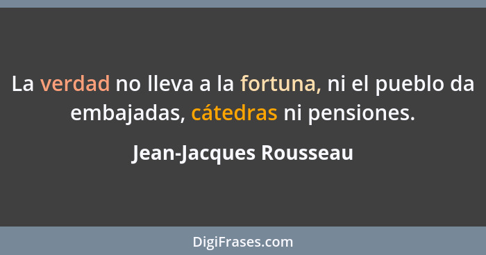 La verdad no lleva a la fortuna, ni el pueblo da embajadas, cátedras ni pensiones.... - Jean-Jacques Rousseau