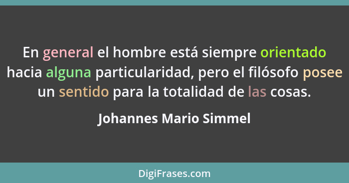 En general el hombre está siempre orientado hacia alguna particularidad, pero el filósofo posee un sentido para la totalidad d... - Johannes Mario Simmel