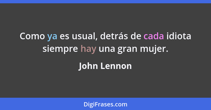 Como ya es usual, detrás de cada idiota siempre hay una gran mujer.... - John Lennon