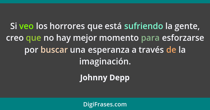 Si veo los horrores que está sufriendo la gente, creo que no hay mejor momento para esforzarse por buscar una esperanza a través de la i... - Johnny Depp
