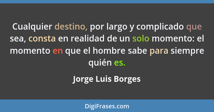Cualquier destino, por largo y complicado que sea, consta en realidad de un solo momento: el momento en que el hombre sabe para si... - Jorge Luis Borges