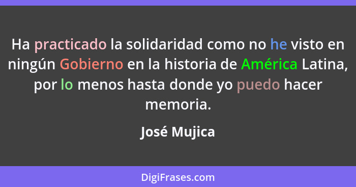 Ha practicado la solidaridad como no he visto en ningún Gobierno en la historia de América Latina, por lo menos hasta donde yo puedo hac... - José Mujica