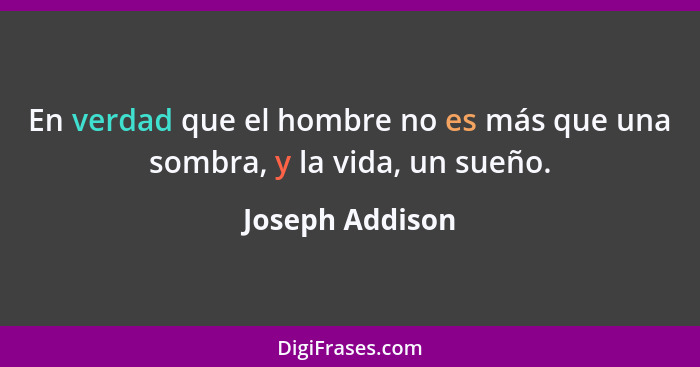 En verdad que el hombre no es más que una sombra, y la vida, un sueño.... - Joseph Addison