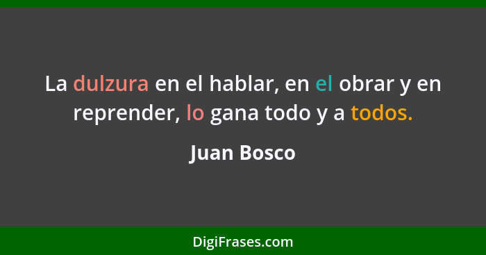 La dulzura en el hablar, en el obrar y en reprender, lo gana todo y a todos.... - Juan Bosco