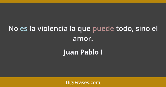 No es la violencia la que puede todo, sino el amor.... - Juan Pablo I