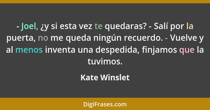 - Joel, ¿y si esta vez te quedaras? - Salí por la puerta, no me queda ningún recuerdo. - Vuelve y al menos inventa una despedida, finja... - Kate Winslet