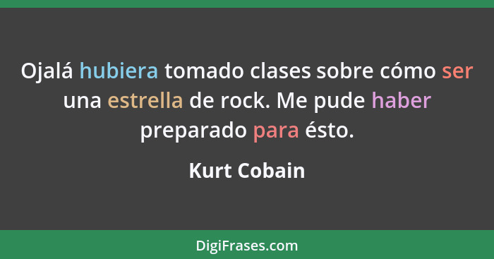 Ojalá hubiera tomado clases sobre cómo ser una estrella de rock. Me pude haber preparado para ésto.... - Kurt Cobain