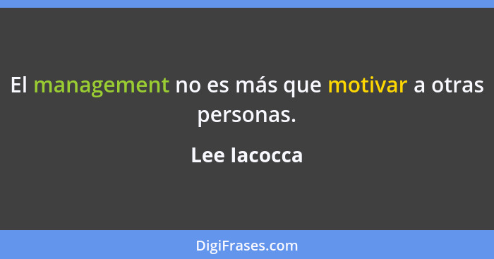 El management no es más que motivar a otras personas.... - Lee Iacocca