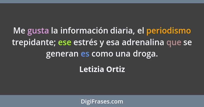 Me gusta la información diaria, el periodismo trepidante; ese estrés y esa adrenalina que se generan es como una droga.... - Letizia Ortiz