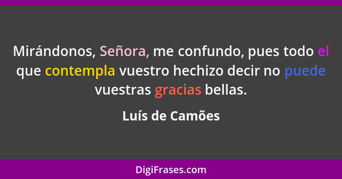 Mirándonos, Señora, me confundo, pues todo el que contempla vuestro hechizo decir no puede vuestras gracias bellas.... - Luís de Camões