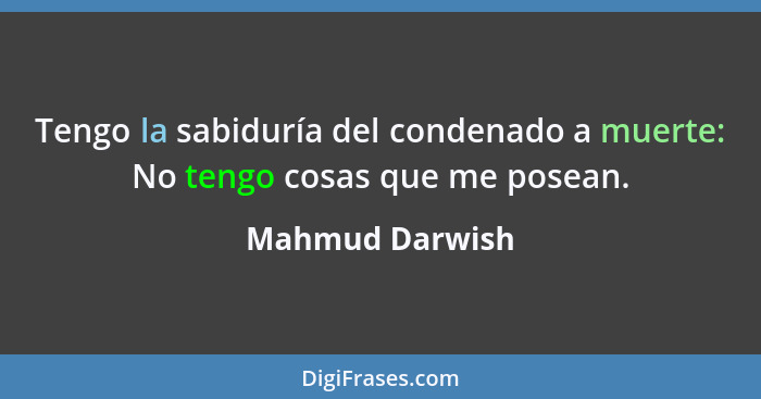 Tengo la sabiduría del condenado a muerte: No tengo cosas que me posean.... - Mahmud Darwish