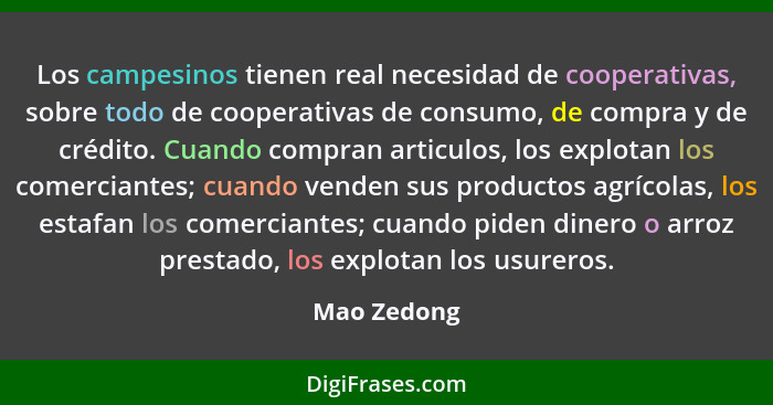 Los campesinos tienen real necesidad de cooperativas, sobre todo de cooperativas de consumo, de compra y de crédito. Cuando compran artic... - Mao Zedong