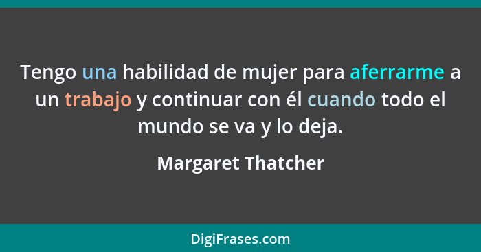 Tengo una habilidad de mujer para aferrarme a un trabajo y continuar con él cuando todo el mundo se va y lo deja.... - Margaret Thatcher