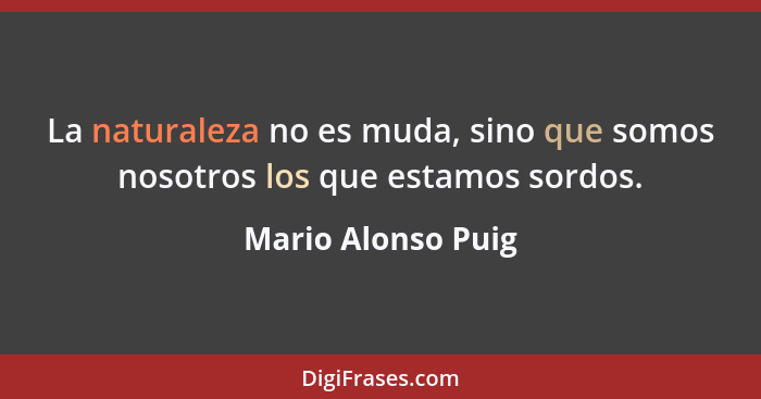 La naturaleza no es muda, sino que somos nosotros los que estamos sordos.... - Mario Alonso Puig