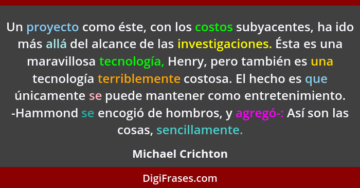 Un proyecto como éste, con los costos subyacentes, ha ido más allá del alcance de las investigaciones. Ésta es una maravillosa tecn... - Michael Crichton