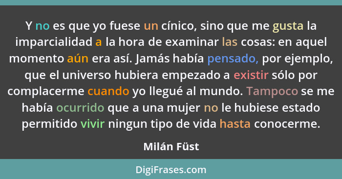 Y no es que yo fuese un cínico, sino que me gusta la imparcialidad a la hora de examinar las cosas: en aquel momento aún era así. Jamás h... - Milán Füst