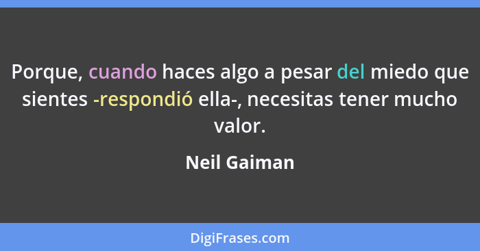 Porque, cuando haces algo a pesar del miedo que sientes -respondió ella-, necesitas tener mucho valor.... - Neil Gaiman