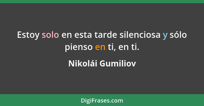 Estoy solo en esta tarde silenciosa y sólo pienso en ti, en ti.... - Nikolái Gumiliov