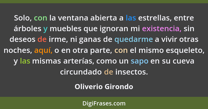 Solo, con la ventana abierta a las estrellas, entre árboles y muebles que ignoran mi existencia, sin deseos de irme, ni ganas de qu... - Oliverio Girondo