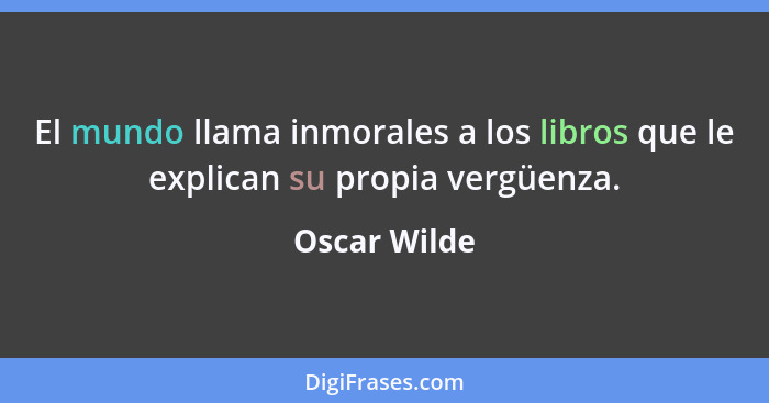 El mundo llama inmorales a los libros que le explican su propia vergüenza.... - Oscar Wilde