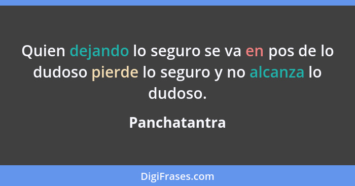 Quien dejando lo seguro se va en pos de lo dudoso pierde lo seguro y no alcanza lo dudoso.... - Panchatantra