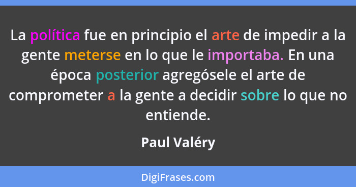 La política fue en principio el arte de impedir a la gente meterse en lo que le importaba. En una época posterior agregósele el arte de... - Paul Valéry