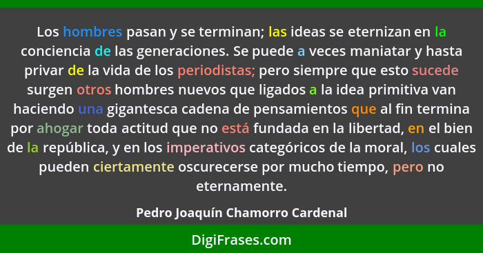 Los hombres pasan y se terminan; las ideas se eternizan en la conciencia de las generaciones. Se puede a veces mania... - Pedro Joaquín Chamorro Cardenal