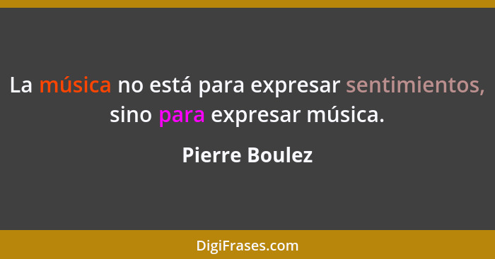 La música no está para expresar sentimientos, sino para expresar música.... - Pierre Boulez