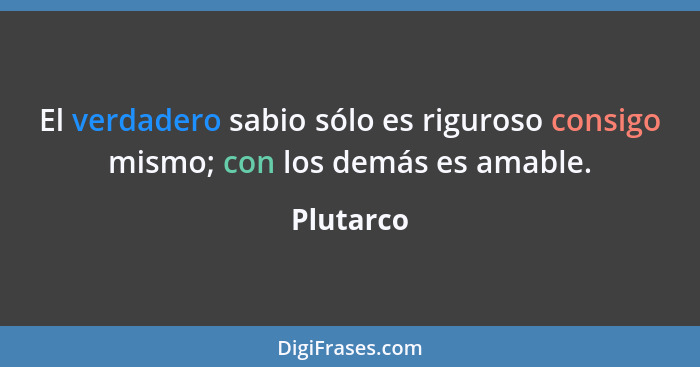 El verdadero sabio sólo es riguroso consigo mismo; con los demás es amable.... - Plutarco