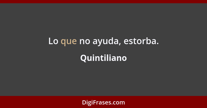 Lo que no ayuda, estorba.... - Quintiliano