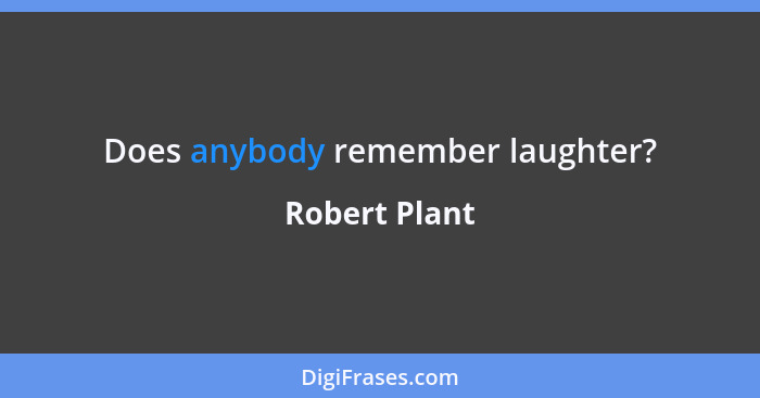 Does anybody remember laughter?... - Robert Plant