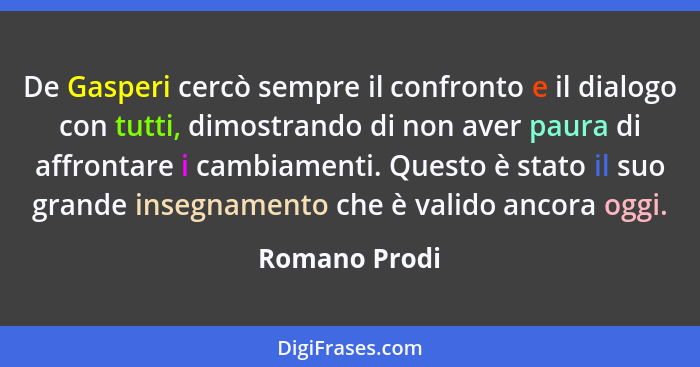 De Gasperi cercò sempre il confronto e il dialogo con tutti, dimostrando di non aver paura di affrontare i cambiamenti. Questo è stato... - Romano Prodi
