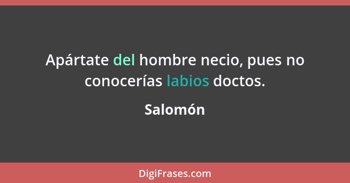 Apártate del hombre necio, pues no conocerías labios doctos.... - Salomón