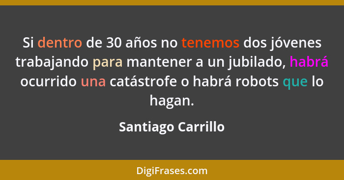 Si dentro de 30 años no tenemos dos jóvenes trabajando para mantener a un jubilado, habrá ocurrido una catástrofe o habrá robots q... - Santiago Carrillo