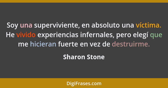 Soy una superviviente, en absoluto una víctima. He vivido experiencias infernales, pero elegí que me hicieran fuerte en vez de destruir... - Sharon Stone