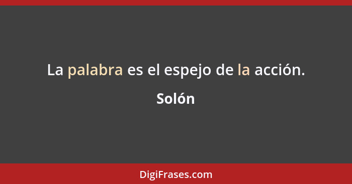 La palabra es el espejo de la acción.... - Solón